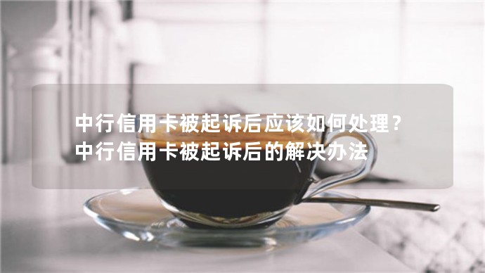 中行信用卡被起訴后應該如何處理？中行信用卡被起訴后的解決辦法